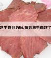 哺乳期吃牛肉回奶吗,哺乳期牛肉吃了会回奶吗