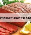 炒牛肉怎么炒,青椒炒牛肉怎么炒