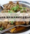 炖牛肉大块,炖牛肉大块好烂还是小块好烂