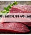 炖牛肉可以放香菇吗,炖牛肉可以放香菇吗百度百科