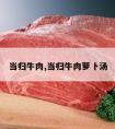 当归牛肉,当归牛肉萝卜汤