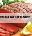 红烧牛肉丝怎么做好吃又嫩,怎样炒牛肉丝好吃又嫩