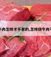 抄牛肉怎样才不老的,怎样烧牛肉不老