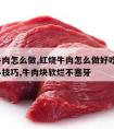 红烧牛肉怎么做,红烧牛肉怎么做好吃?掌握这些小技巧,牛肉块软烂不塞牙