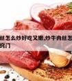 炒牛肉丝怎么炒好吃又嫩,炒牛肉丝怎么炒好吃又嫩窍门