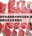 西红柿烧牛肉怎样做才好吃又简单,西红柿红烧牛肉的做法大全家常做法