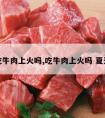 吃牛肉上火吗,吃牛肉上火吗 夏天