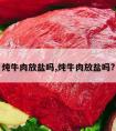 炖牛肉放盐吗,炖牛肉放盐吗?