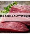 吃了牛肉牙齿痛怎么办,吃牛肉把牙牙齿吃痛了咋办