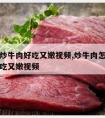 怎样小炒牛肉好吃又嫩视频,炒牛肉怎么炒才能又好吃又嫩视频