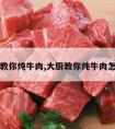 大厨教你炖牛肉,大厨教你炖牛肉怎么做