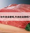 吃牛肉会肥吗,牛肉吃会胖吗?