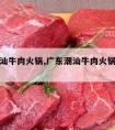 广东潮汕牛肉火锅,广东潮汕牛肉火锅哪家好吃