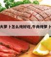 牛肉炖大萝卜怎么炖好吃,牛肉炖萝卜怎么炖好吃?