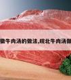 安徽牛肉汤的做法,皖北牛肉汤做法