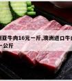 澳大利亚牛肉16元一斤,澳洲进口牛肉批发30元一公斤