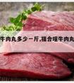 福合埕牛肉丸多少一斤,福合埕牛肉丸多少一斤