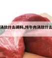 炖牛肉汤放什么调料,炖牛肉汤放什么调料比较好