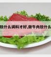 顿牛肉放什么调料才好,做牛肉放什么调料好吃