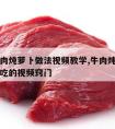 东北牛肉炖萝卜做法视频教学,牛肉炖萝卜怎么炖好吃的视频窍门