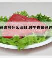 炖牛肉忌讳放什么调料,炖牛肉最忌讳放什么佐料