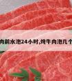 炖牛肉前水泡24小时,炖牛肉泡几个小时