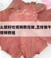 牛肉怎么做好吃视频教你做,怎样做牛肉好吃又简单视频教程