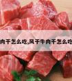 风干牛肉干怎么吃,风干牛肉干怎么吃才好吃