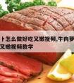 牛肉萝卜怎么做好吃又嫩视频,牛肉萝卜怎么做好吃又嫩视频教学