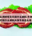 牛肉怎么炖好吃又烂放什么调料,牛肉怎么炖好吃又烂放什么调料大快牛肉这么烧