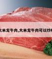 大米龙牛肉,大米龙牛肉可以炒吗