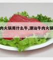 潮汕牛肉火锅用什么牛,潮汕牛肉火锅用什么牛肉好