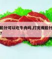 打完瘦脸针可以吃牛肉吗,打完瘦脸针可以吃牛肉吗?