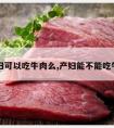 产妇可以吃牛肉么,产妇能不能吃牛肉