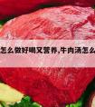 牛肉汤怎么做好喝又营养,牛肉汤怎么做最有营养