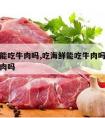 吃螃蟹能吃牛肉吗,吃海鲜能吃牛肉吗吃螃蟹能吃牛肉吗