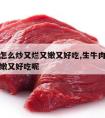 生牛肉怎么炒又烂又嫩又好吃,生牛肉怎么炒又烂又嫩又好吃呢