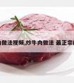 炒牛肉做法视频,炒牛肉做法 最正宗的做法