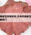 牛肉炒辣椒怎样做好吃,牛肉炒辣椒怎么炒才好吃又嫩窍门