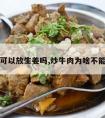 炒牛肉可以放生姜吗,炒牛肉为啥不能放生姜