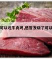 发烧了可以吃牛肉吗,感冒发烧了可以吃牛肉吗