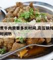 高压锅煮牛肉需要多长时间,高压锅炖牛肉需要多长时间熟