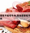 宝宝感冒能不能吃牛肉,宝宝感冒能不能吃牛肉和鸡肉