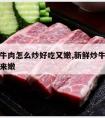 炒新鲜牛肉怎么炒好吃又嫩,新鲜炒牛肉怎么炒吃起来嫩