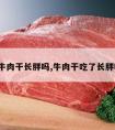 吃牛肉干长胖吗,牛肉干吃了长胖吗?