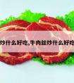 牛肉丝炒什么好吃,牛肉丝炒什么好吃又营养