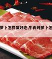 牛肉炖萝卜怎样做好吃,牛肉炖萝卜怎么做才好吃?