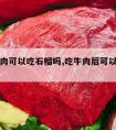 吃完牛肉可以吃石榴吗,吃牛肉后可以吃石榴吗