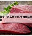 牛肉烧红萝卜怎么烧好吃,牛肉烧红萝卜怎么烧好吃呢