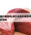 炖牛肉用炒糖色吗,炖牛肉用炒糖色吗怎么样炖长什么佐料